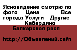 Ясновидение смотрю по фото  › Цена ­ 2 000 - Все города Услуги » Другие   . Кабардино-Балкарская респ.